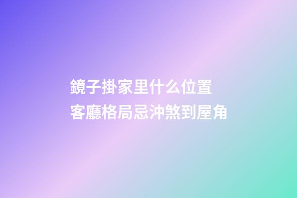 鏡子掛家里什么位置 客廳格局忌沖煞到屋角